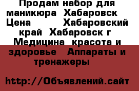 Продам набор для маникюра (Хабаровск) › Цена ­ 400 - Хабаровский край, Хабаровск г. Медицина, красота и здоровье » Аппараты и тренажеры   